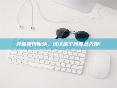 江山突破赚钱瓶颈，试试这个网赚急先锋!