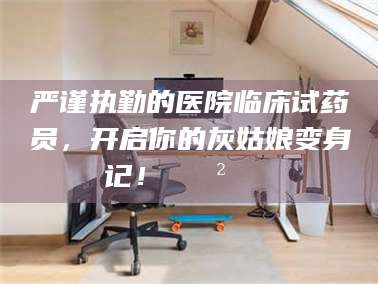 江山严谨执勤的医院临床试药员，开启你的灰姑娘变身记！😲💊