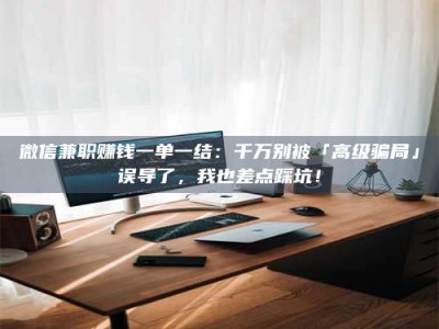 江山微信兼职赚钱一单一结：千万别被「高级骗局」误导了，我也差点踩坑！