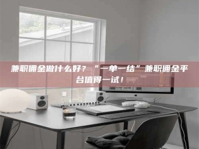 江山兼职佣金做什么好？“一单一结”兼职佣金平台值得一试！