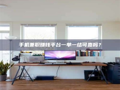 江山手机兼职赚钱平台一单一结可靠吗？