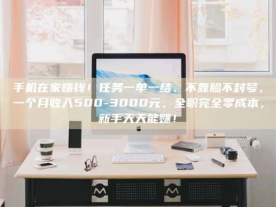 江山手机在家赚钱！任务一单一结、不靠脸不封号，一个月收入500-3000元，全职完全零成本，新手天天能赚！