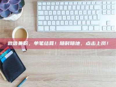 江山微信兼职，单笔结算！随时随地，点击上岗！