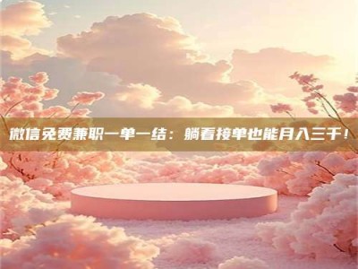 江山微信免费兼职一单一结：躺着接单也能月入三千！