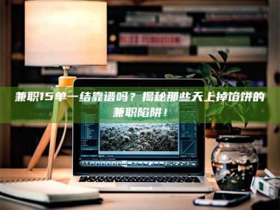 江山兼职15单一结靠谱吗？揭秘那些天上掉馅饼的兼职陷阱！