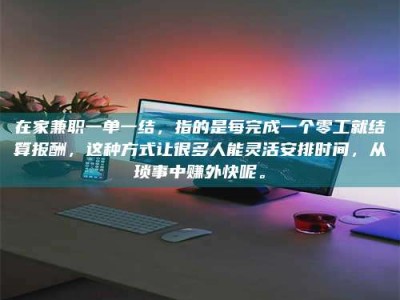 江山在家兼职一单一结，指的是每完成一个零工就结算报酬，这种方式让很多人能灵活安排时间，从琐事中赚外快呢。