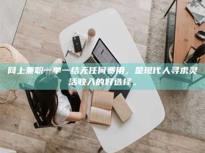 江山网上兼职一单一结无任何费用，是现代人寻求灵活收入的好选择。