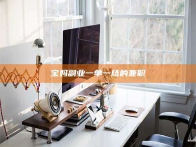 江山宝妈副业一单一结的兼职