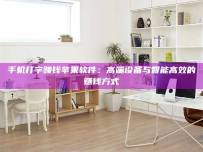 江山手机打字赚钱苹果软件：高端设备与智能高效的赚钱方式