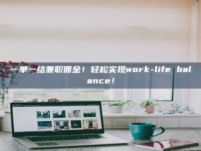 江山一单一结兼职佣金！轻松实现work-life balance！