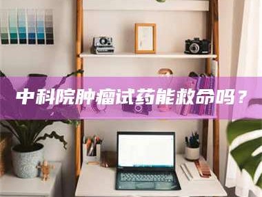 江山中科院肿瘤试药能救命吗？