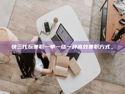 江山快三代玩兼职一单一结一种高效兼职方式_