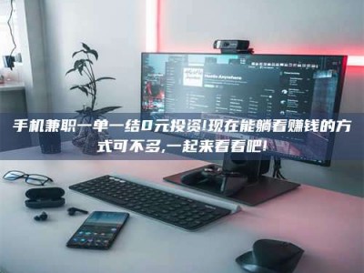 江山手机兼职一单一结0元投资!现在能躺着赚钱的方式可不多,一起来看看吧!