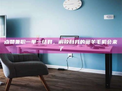 江山点赞兼职一单一结群，解放自我的薅羊毛机会来了