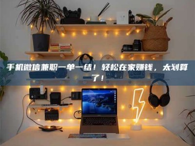 江山手机微信兼职一单一结！轻松在家赚钱，太划算了！