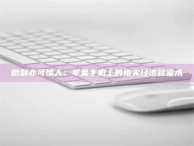 江山微利亦可惊人：苹果手机上的指尖经济致富术