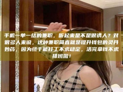 江山手机一单一结的兼职，听起来是不是很诱人？对很多人来说，这种兼职简直就是提升钱包的灵丹妙药，因为终于能打工不求稳定，活完拿钱不求排班啦！