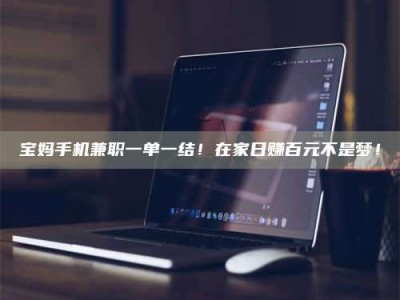 江山宝妈手机兼职一单一结！在家日赚百元不是梦！