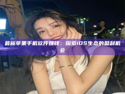 江山最新苹果手机软件赚钱：探索iOS生态的盈利机会