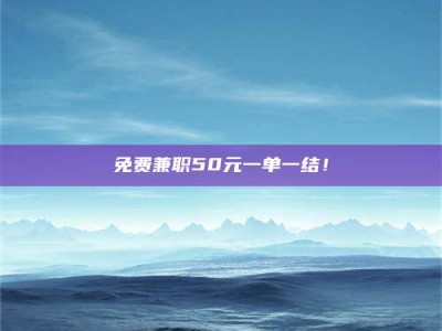 江山免费兼职50元一单一结！