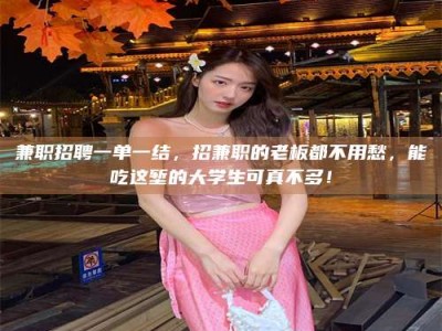 江山兼职招聘一单一结，招兼职的老板都不用愁，能吃这堑的大学生可真不多！