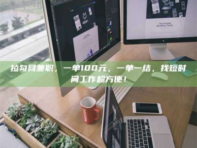 江山拉勾网兼职，一单100元，一单一结，找短时间工作超方便！