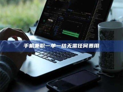 江山手机兼职一单一结无需任何费用