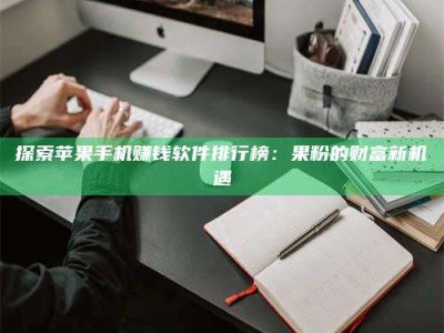 江山探索苹果手机赚钱软件排行榜：果粉的财富新机遇