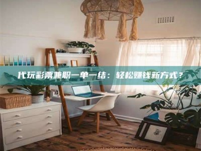 江山代玩***兼职一单一结：轻松赚钱新方式？