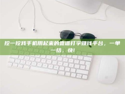 江山挖一挖我手机用起来的靠谱打字赚钱平台，一单一结，快!