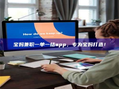 江山宝妈兼职一单一结app，专为宝妈打造！