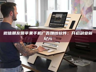 江山微信朋友圈苹果手机广告赚钱软件：开启副业新纪元