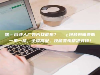 江山嘿～创业人广告片找谁拍？📢视频剪辑兼职一单一结，全程高配，技能变现精准对接！