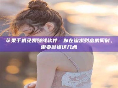 江山苹果手机免费赚钱软件：你在追求财富的同时，需要警惕这几点