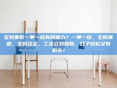 江山宝妈兼职一单一结有何魔力？一单一结，主顾满意，宝妈淡定，工资立刻到账，日子轻松又有盼头！