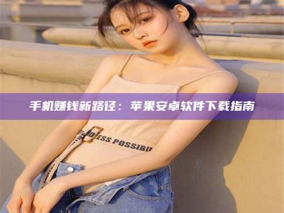 江山手机赚钱新路径：苹果安卓软件下载指南