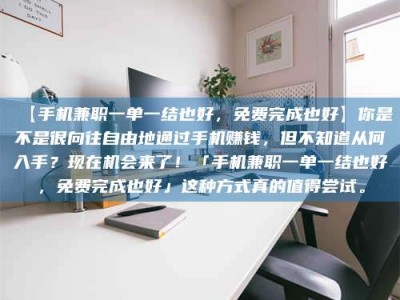 江山【手机兼职一单一结也好，免费完成也好】你是不是很向往自由地通过手机赚钱，但不知道从何入手？现在机会来了！「手机兼职一单一结也好，免费完成也好」这种方式真的值得尝试。