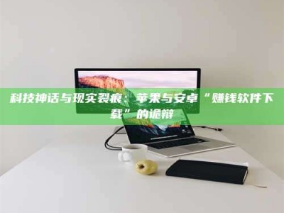 江山科技神话与现实裂痕：苹果与安卓“赚钱软件下载”的诡辩