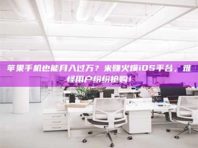 江山苹果手机也能月入过万？米赚火爆iOS平台，难怪用户纷纷抢购！