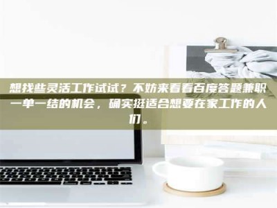 江山想找些灵活工作试试？不妨来看看百度答题兼职一单一结的机会，确实挺适合想要在家工作的人们。