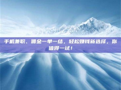 江山手机兼职、佣金一单一结，轻松赚钱新选择，你值得一试！