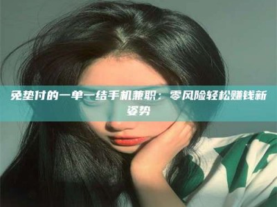 江山免垫付的一单一结手机兼职：零风险轻松赚钱新姿势