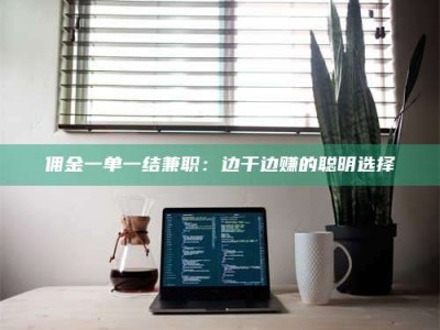 江山佣金一单一结兼职：边干边赚的聪明选择