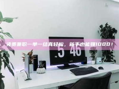 江山免费兼职一单一结真轻松，新手也能赚1000！