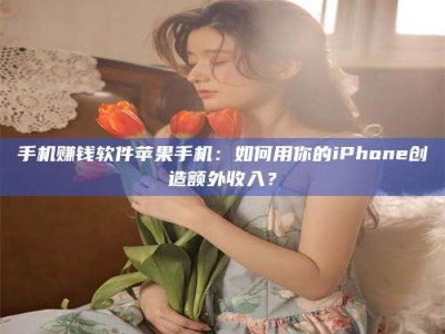 江山手机赚钱软件苹果手机：如何用你的iPhone创造额外收入？