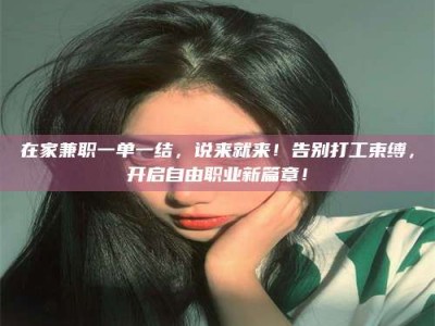 江山在家兼职一单一结，说来就来！告别打工束缚，开启自由职业新篇章！