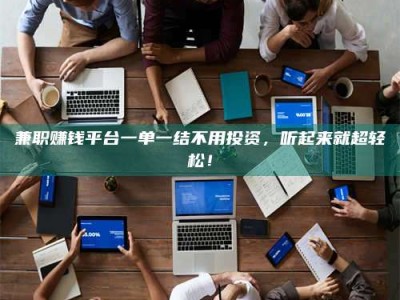 江山兼职赚钱平台一单一结不用投资，听起来就超轻松！