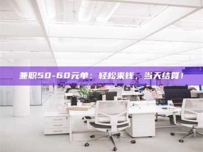 江山兼职50-60元单：轻松来钱，当天结算！