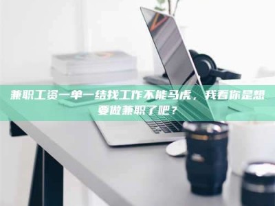 江山兼职工资一单一结找工作不能马虎，我看你是想要做兼职了吧？