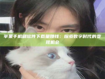 江山苹果手机刷软件下载量赚钱：探索数字时代的变现机会